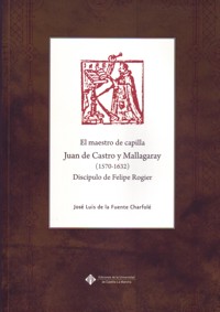 El maestro de capilla Juan de Castro y Mallagaray (1570-1632), discípulo de Felipe Rogier: aportaciones al conocimiento de su vida y obra musical